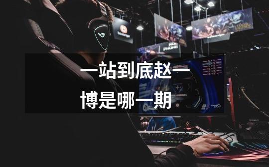 一站到底赵一博是哪一期-第1张-游戏信息-龙启网