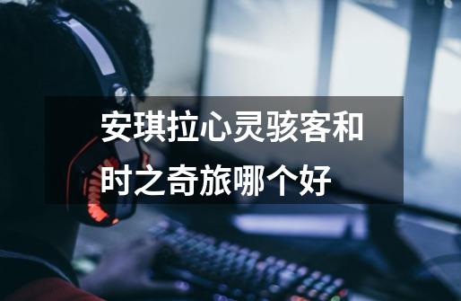 安琪拉心灵骇客和时之奇旅哪个好-第1张-游戏信息-龙启网