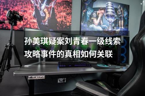 孙美琪疑案刘青春一级线索攻略事件的真相如何关联-第1张-游戏信息-龙启网