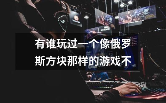 有谁玩过一个像俄罗斯方块那样的游戏不-第1张-游戏信息-龙启网