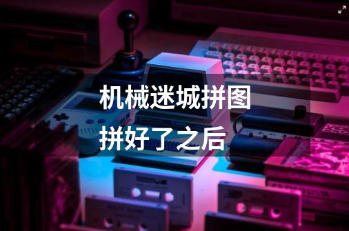 机械迷城拼图拼好了之后-第1张-游戏信息-龙启网