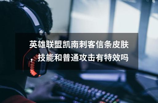 英雄联盟凯南刺客信条皮肤，技能和普通攻击有特效吗-第1张-游戏信息-龙启网