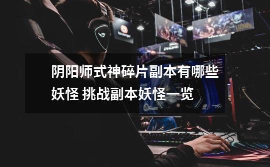 阴阳师式神碎片副本有哪些妖怪 挑战副本妖怪一览-第1张-游戏信息-龙启网