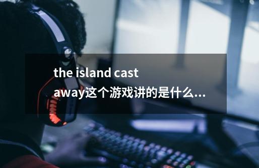 the island castaway这个游戏讲的是什么故事,要这个小岛讲述的完整的故事哈谁给我大致讲讲-第1张-游戏信息-龙启网