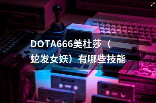 DOTA6.66美杜莎(蛇发女妖)有哪些技能-第1张-游戏信息-龙启网