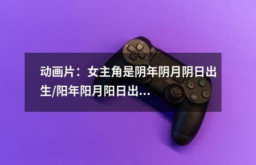 动画片：女主角是阴年阴月阴日出生/阳年阳月阳日出生，坏人她吸干女主角的血就变得厉害，男主角到船上救她-第1张-游戏信息-龙启网