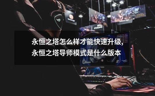 永恒之塔怎么样才能快速升级,永恒之塔导师模式是什么版本-第1张-游戏信息-龙启网