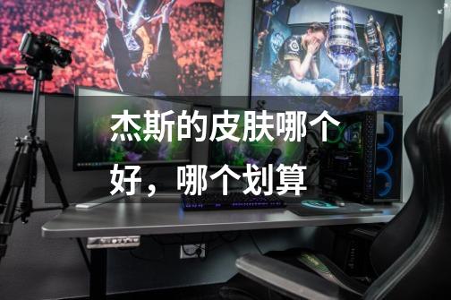 杰斯的皮肤哪个好，哪个划算-第1张-游戏信息-龙启网