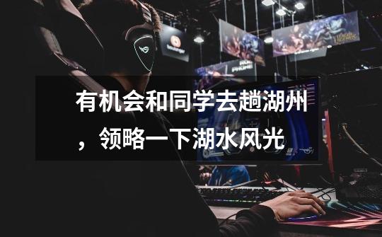 有机会和同学去趟湖州,领略一下湖水风光-第1张-游戏信息-龙启网