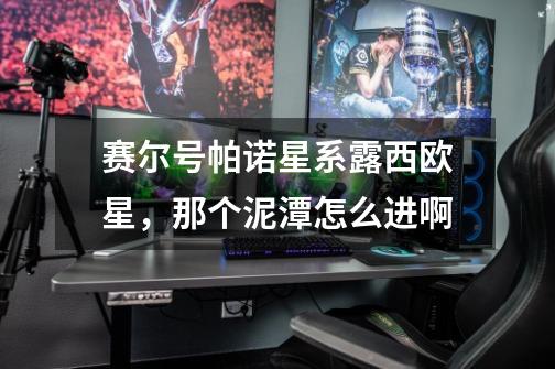 赛尔号帕诺星系露西欧星，那个泥潭怎么进啊-第1张-游戏信息-龙启网