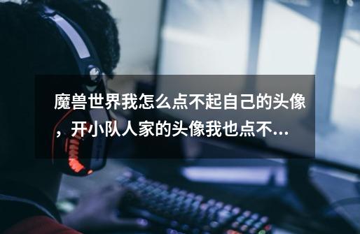 魔兽世界我怎么点不起自己的头像，开小队人家的头像我也点不起-第1张-游戏信息-龙启网