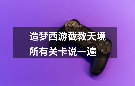 造梦西游截教天境所有关卡说一遍-第1张-游戏信息-龙启网