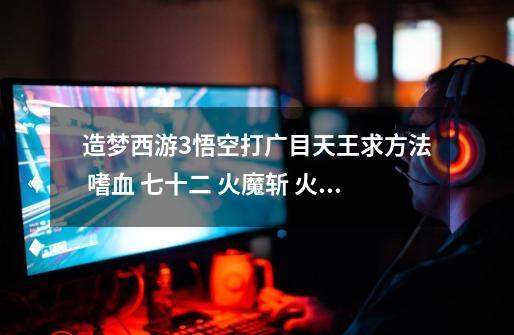 造梦西游3悟空打广目天王求方法 嗜血 七十二 火魔斩 火眼 筋斗云 23级小猴子 我的悟空血1888 魔905-第1张-游戏信息-龙启网