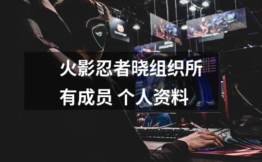 火影忍者晓组织所有成员 个人资料-第1张-游戏信息-龙启网