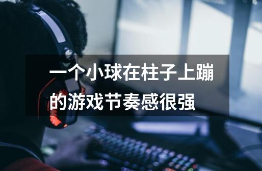 一个小球在柱子上蹦的游戏节奏感很强-第1张-游戏信息-龙启网