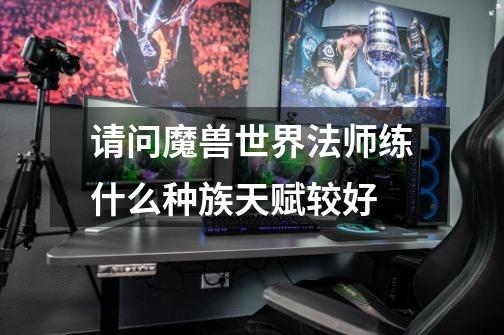 请问魔兽世界法师练什么种族天赋较好-第1张-游戏信息-龙启网