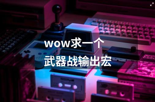 wow求一个武器战输出宏-第1张-游戏信息-龙启网