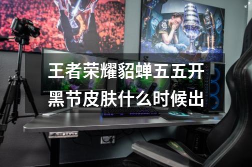 王者荣耀貂蝉五五开黑节皮肤什么时候出-第1张-游戏信息-龙启网