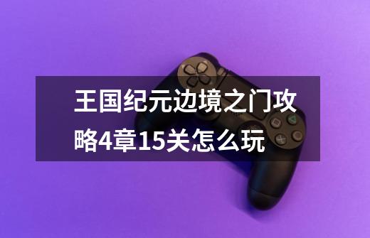 王国纪元边境之门攻略4章15关怎么玩-第1张-游戏信息-龙启网