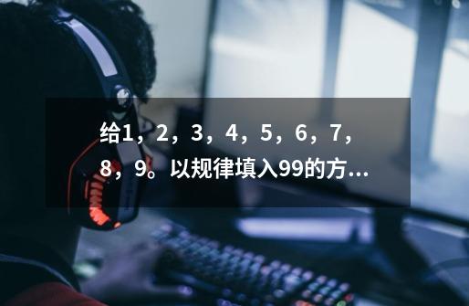 给1，2，3，4，5，6，7，8，9。以规律填入9*9的方格中-第1张-游戏信息-龙启网