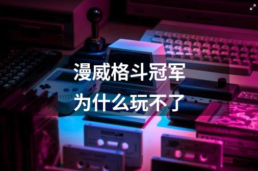 漫威格斗冠军为什么玩不了-第1张-游戏信息-龙启网