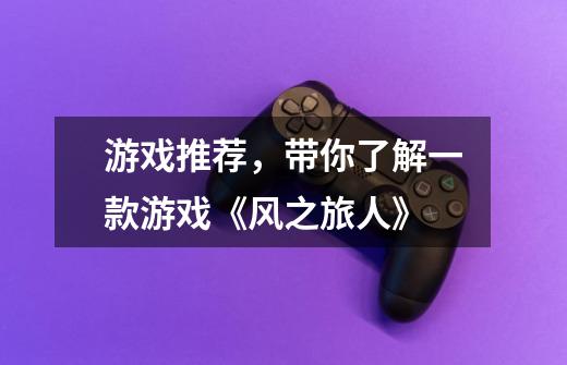 游戏推荐,带你了解一款游戏《风之旅人》-第1张-游戏信息-龙启网