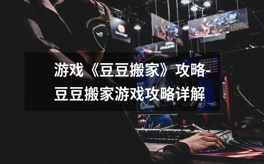 游戏《豆豆搬家》攻略-豆豆搬家游戏攻略详解-第1张-游戏信息-龙启网