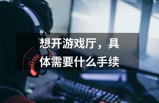 想开游戏厅,具体需要什么手续-第1张-游戏信息-龙启网