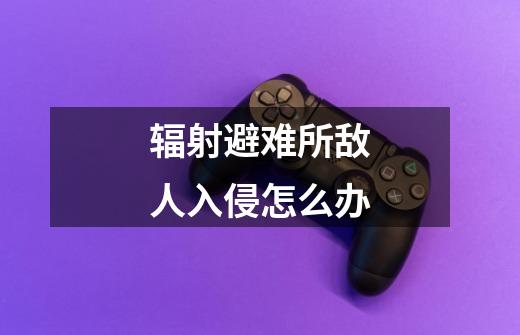 辐射避难所敌人入侵怎么办-第1张-游戏信息-龙启网