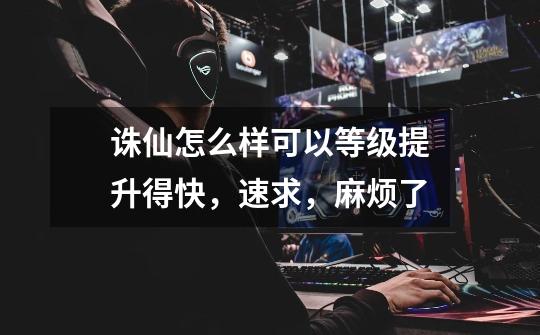 诛仙怎么样可以等级提升得快,速求,麻烦了-第1张-游戏信息-龙启网