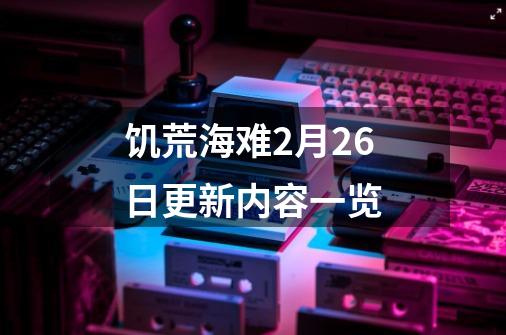 饥荒海难2月26日更新内容一览-第1张-游戏信息-龙启网