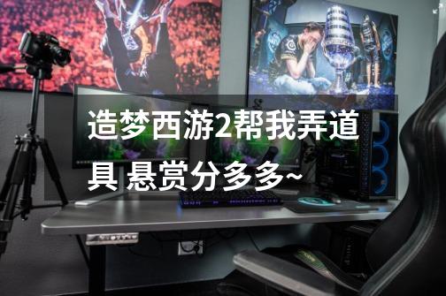 造梦西游2帮我弄道具 悬赏分多多~-第1张-游戏信息-龙启网