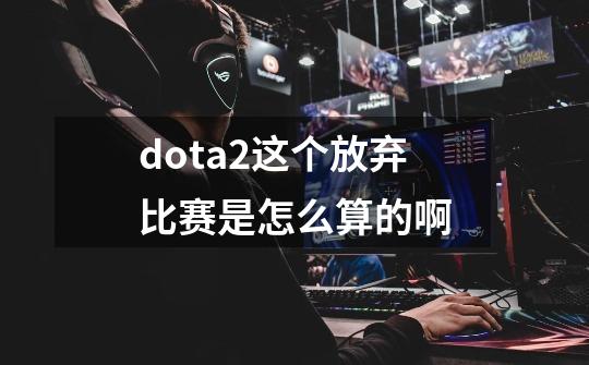dota2这个放弃比赛是怎么算的啊-第1张-游戏信息-龙启网