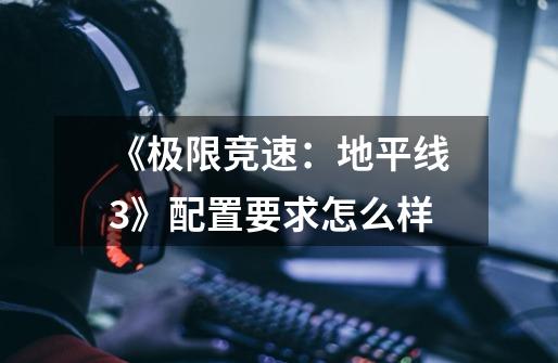《极限竞速:地平线3》配置要求怎么样-第1张-游戏信息-龙启网