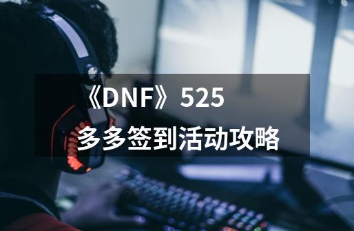 《DNF》5.25多多签到活动攻略-第1张-游戏信息-龙启网
