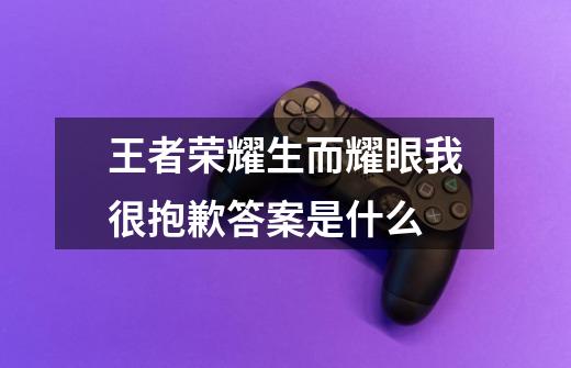王者荣耀生而耀眼我很抱歉答案是什么-第1张-游戏信息-龙启网