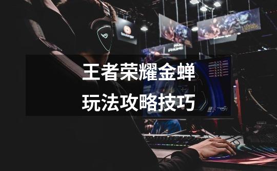 王者荣耀金蝉玩法攻略技巧-第1张-游戏信息-龙启网