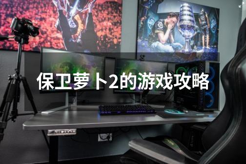 保卫萝卜2的游戏攻略-第1张-游戏信息-龙启网