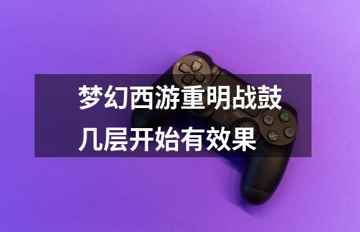 梦幻西游重明战鼓几层开始有效果-第1张-游戏信息-龙启网