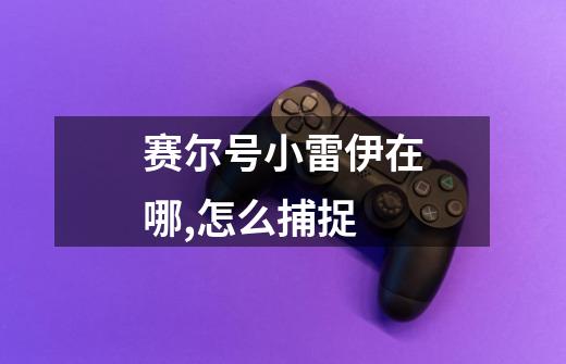 赛尔号小雷伊在哪,怎么捕捉-第1张-游戏信息-龙启网