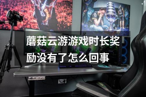 蘑菇云游游戏时长奖励没有了怎么回事-第1张-游戏信息-龙启网