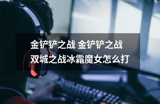 金铲铲之战 金铲铲之战双城之战冰霜魔女怎么打-第1张-游戏信息-龙启网