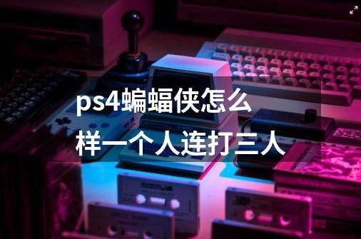 ps4蝙蝠侠怎么样一个人连打三人-第1张-游戏信息-龙启网