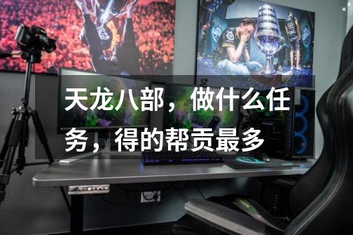 天龙八部,做什么任务,得的帮贡最多-第1张-游戏信息-龙启网