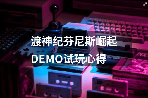 渡神纪芬尼斯崛起DEMO试玩心得-第1张-游戏信息-龙启网