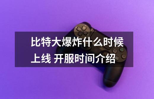 比特大爆炸什么时候上线 开服时间介绍-第1张-游戏信息-龙启网