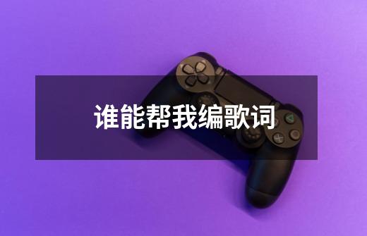谁能帮我编歌词-第1张-游戏信息-龙启网