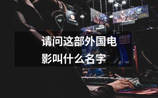 请问这部外国电影叫什么名字-第1张-游戏信息-龙启网