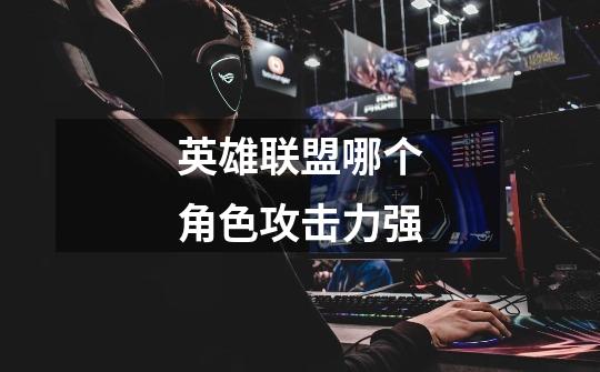 英雄联盟哪个角色攻击力强-第1张-游戏信息-龙启网