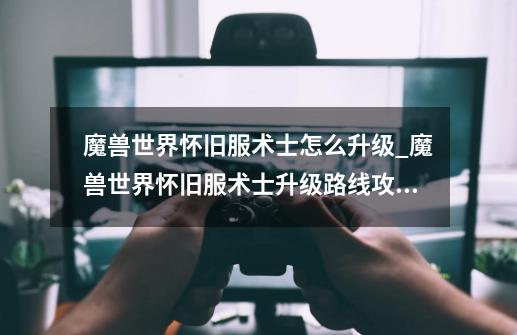 魔兽世界怀旧服术士怎么升级_魔兽世界怀旧服术士升级路线攻略-第1张-游戏信息-龙启网